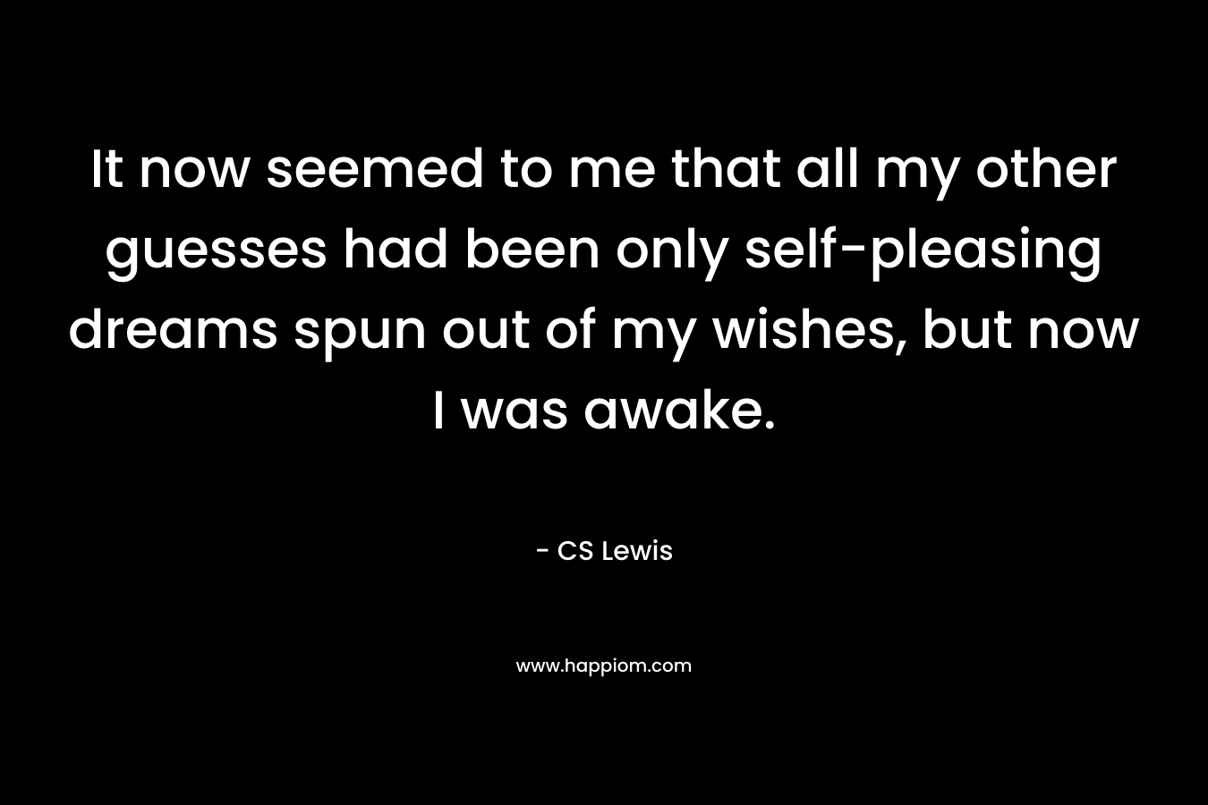 It now seemed to me that all my other guesses had been only self-pleasing dreams spun out of my wishes, but now I was awake. – CS Lewis