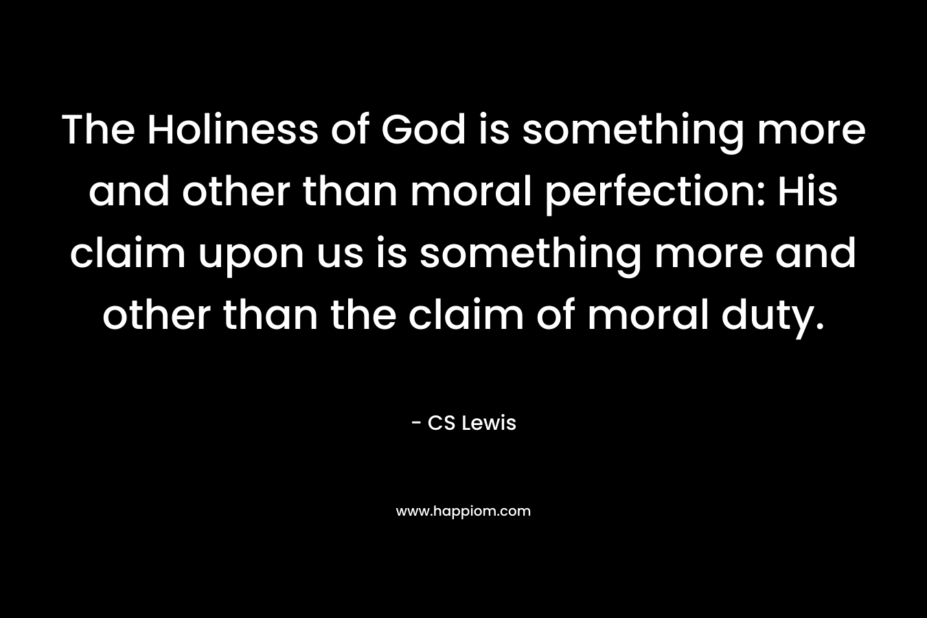 The Holiness of God is something more and other than moral perfection: His claim upon us is something more and other than the claim of moral duty.