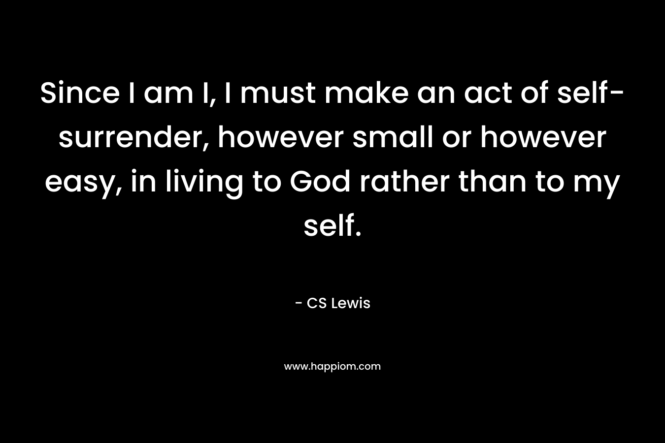 Since I am I, I must make an act of self-surrender, however small or however easy, in living to God rather than to my self.