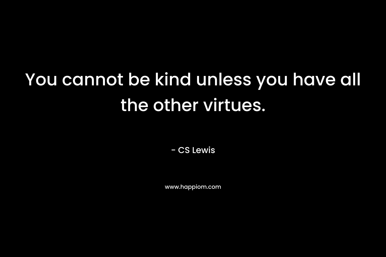 You cannot be kind unless you have all the other virtues.