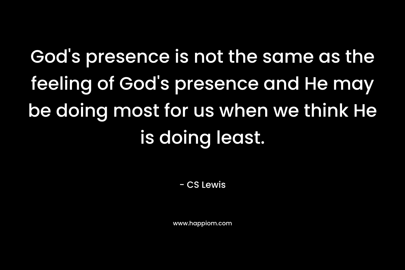 God's presence is not the same as the feeling of God's presence and He may be doing most for us when we think He is doing least.