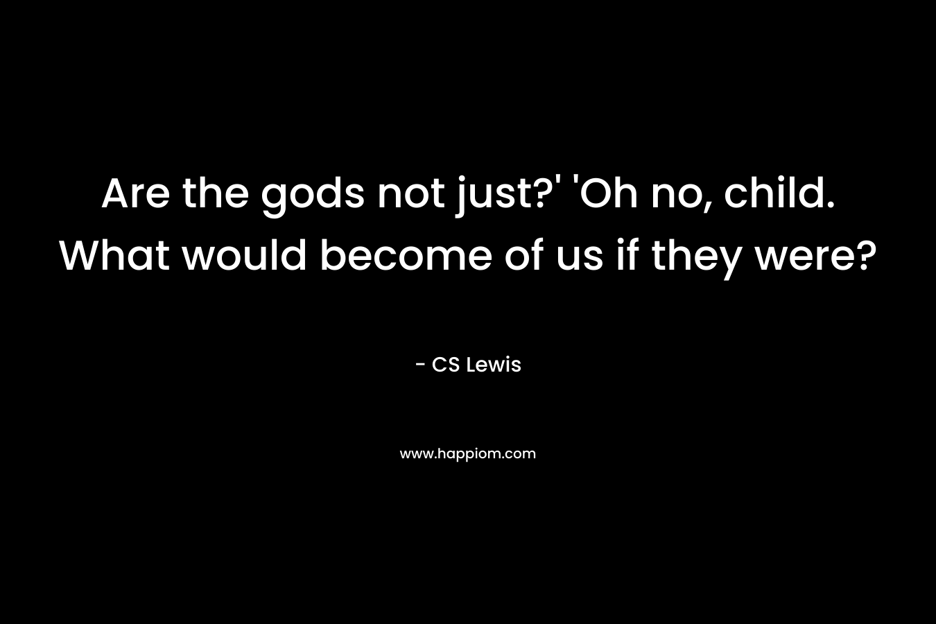 Are the gods not just?' 'Oh no, child. What would become of us if they were?