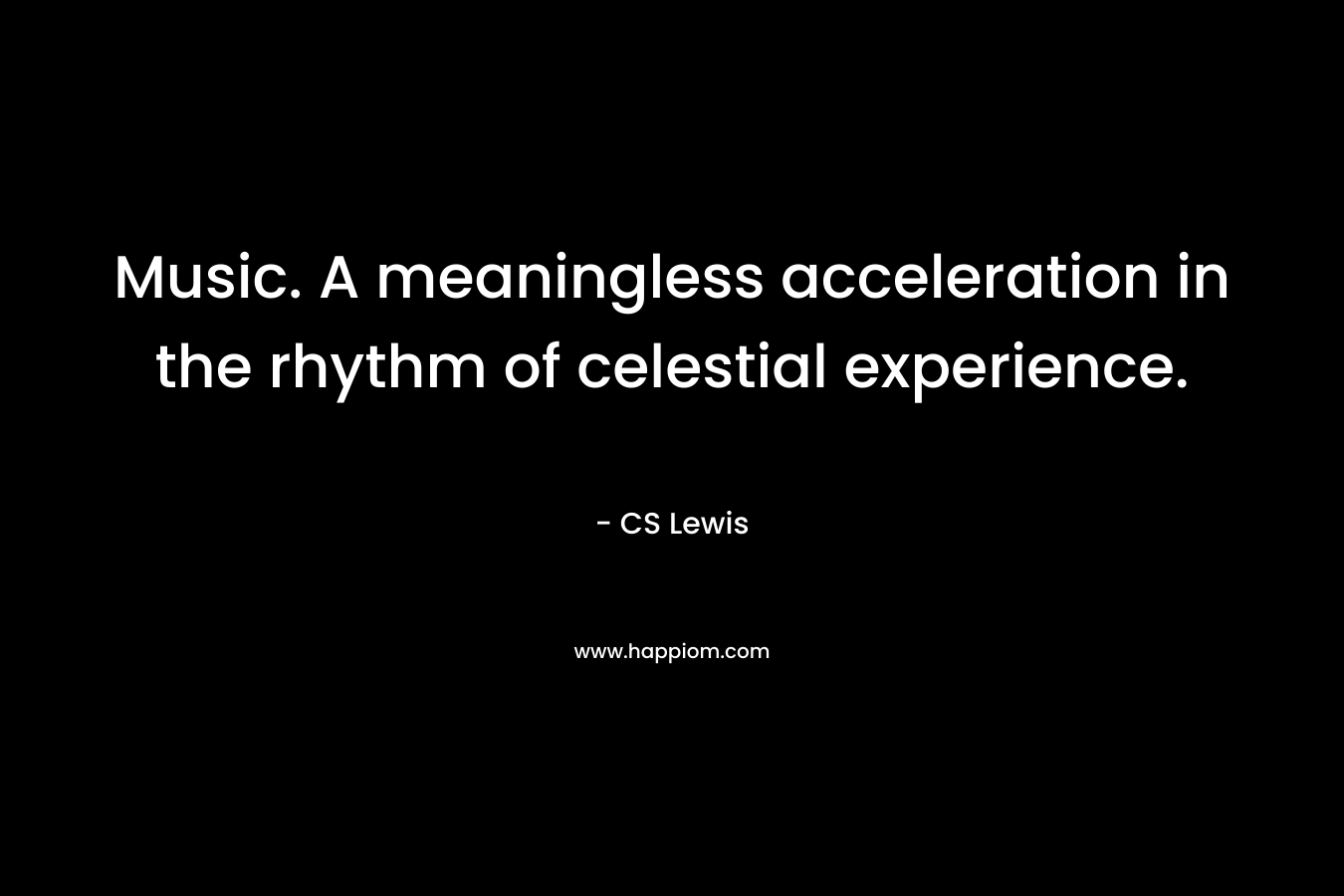 Music. A meaningless acceleration in the rhythm of celestial experience.