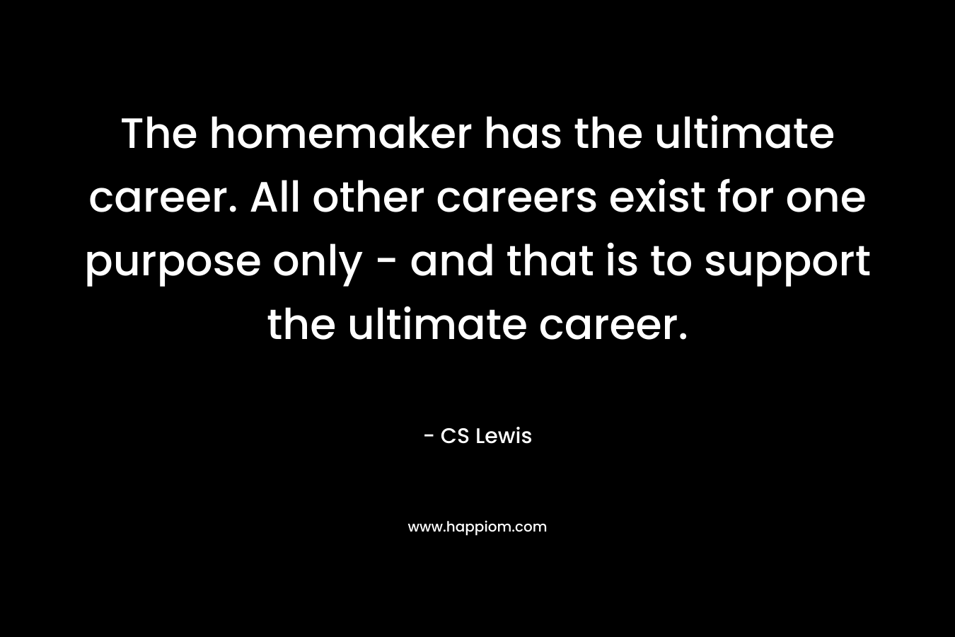 The homemaker has the ultimate career. All other careers exist for one purpose only - and that is to support the ultimate career. 