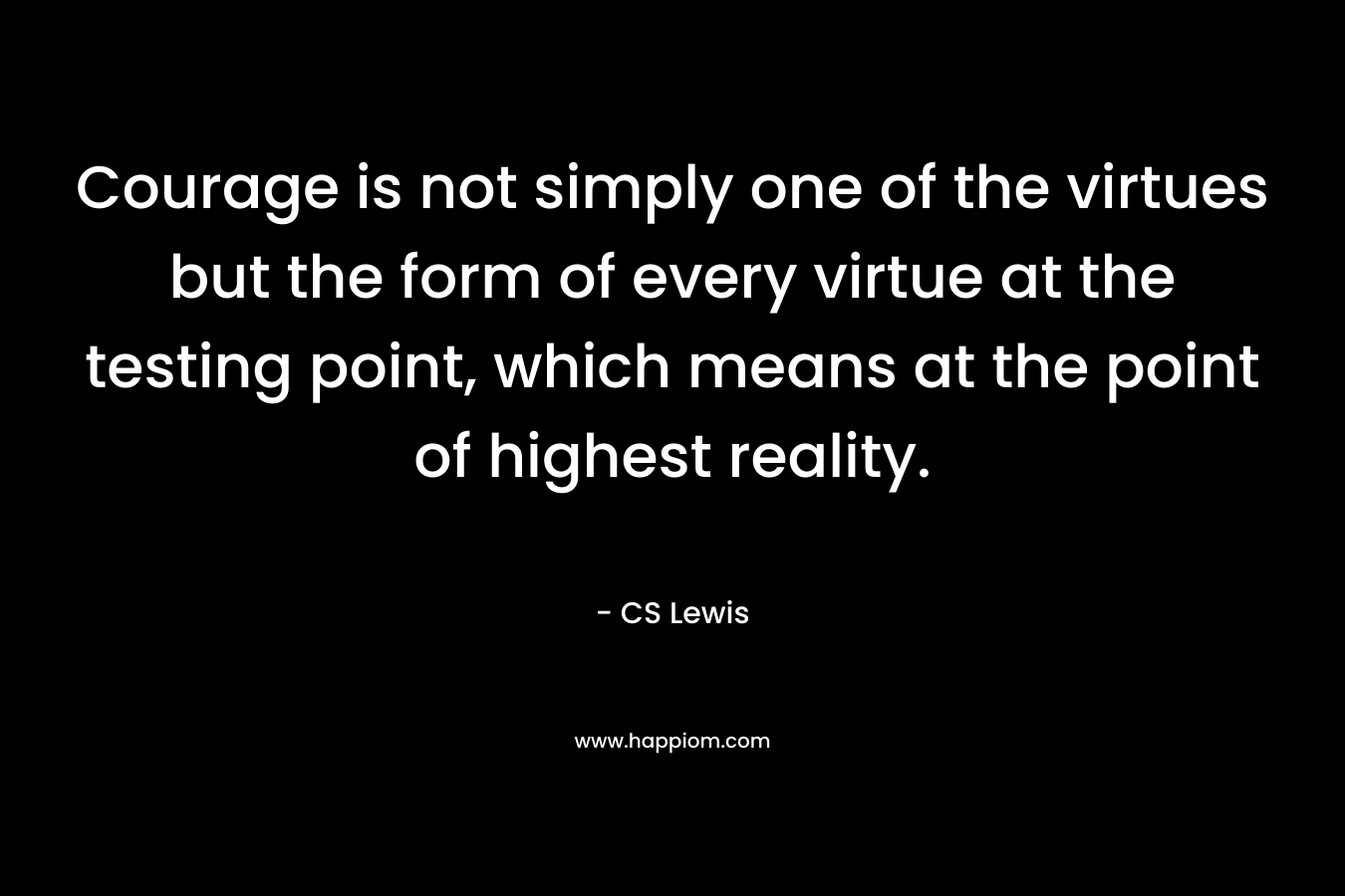 Courage is not simply one of the virtues but the form of every virtue at the testing point, which means at the point of highest reality. 