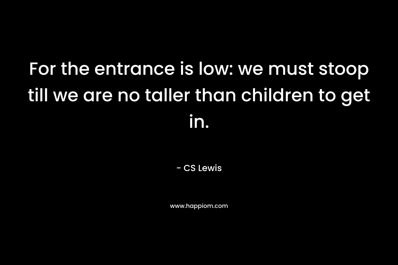 For the entrance is low: we must stoop till we are no taller than children to get in.
