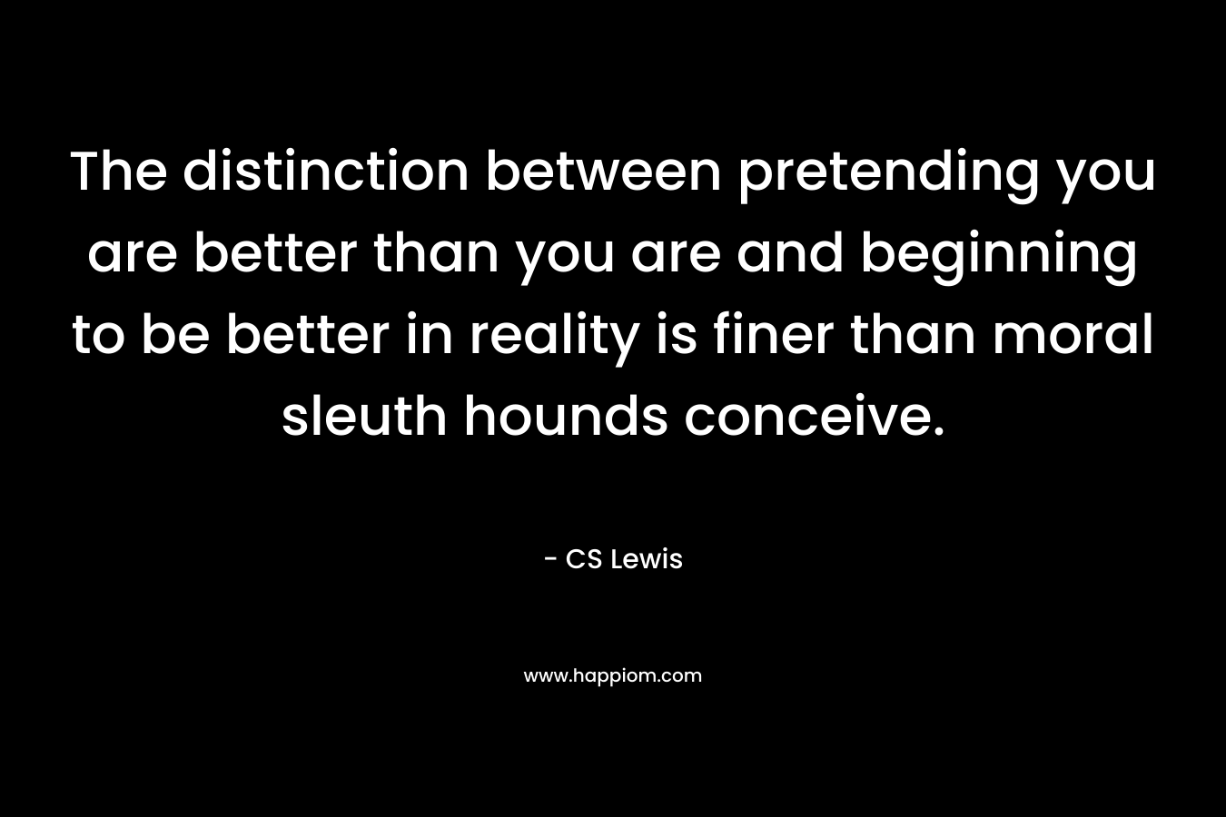 The distinction between pretending you are better than you are and beginning to be better in reality is finer than moral sleuth hounds conceive. – CS Lewis