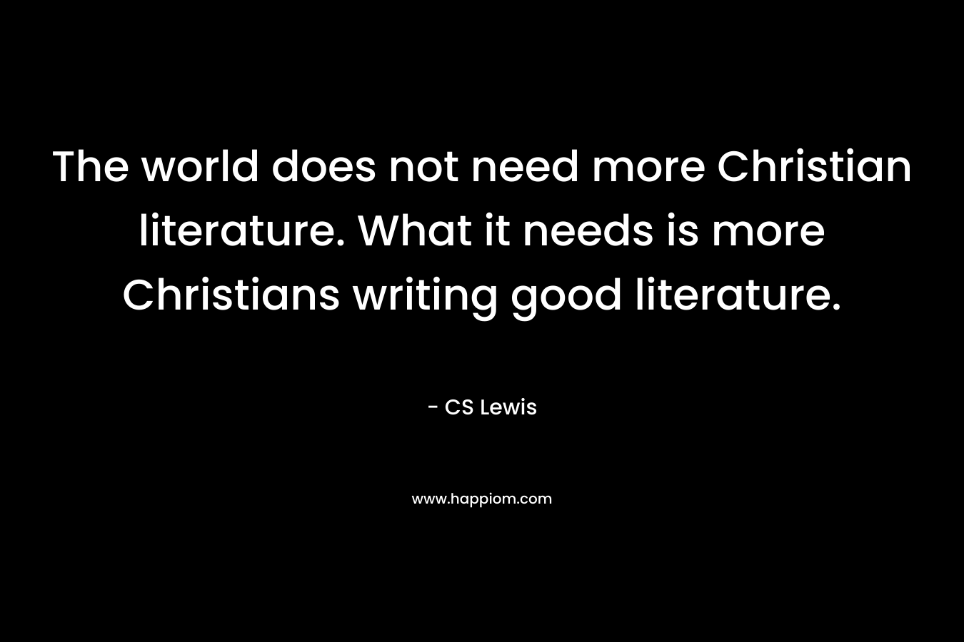 The world does not need more Christian literature. What it needs is more Christians writing good literature. – CS Lewis
