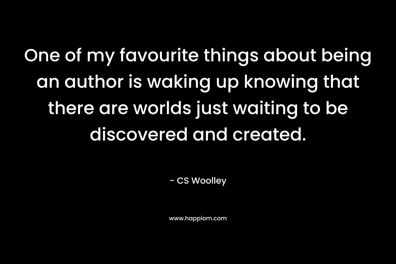 One of my favourite things about being an author is waking up knowing that there are worlds just waiting to be discovered and created.