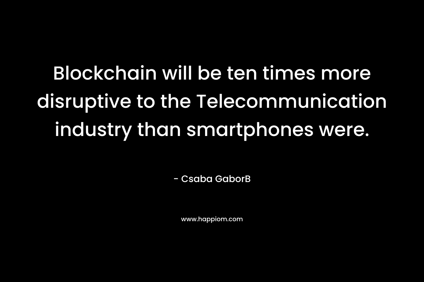 Blockchain will be ten times more disruptive to the Telecommunication industry than smartphones were. – Csaba GaborB