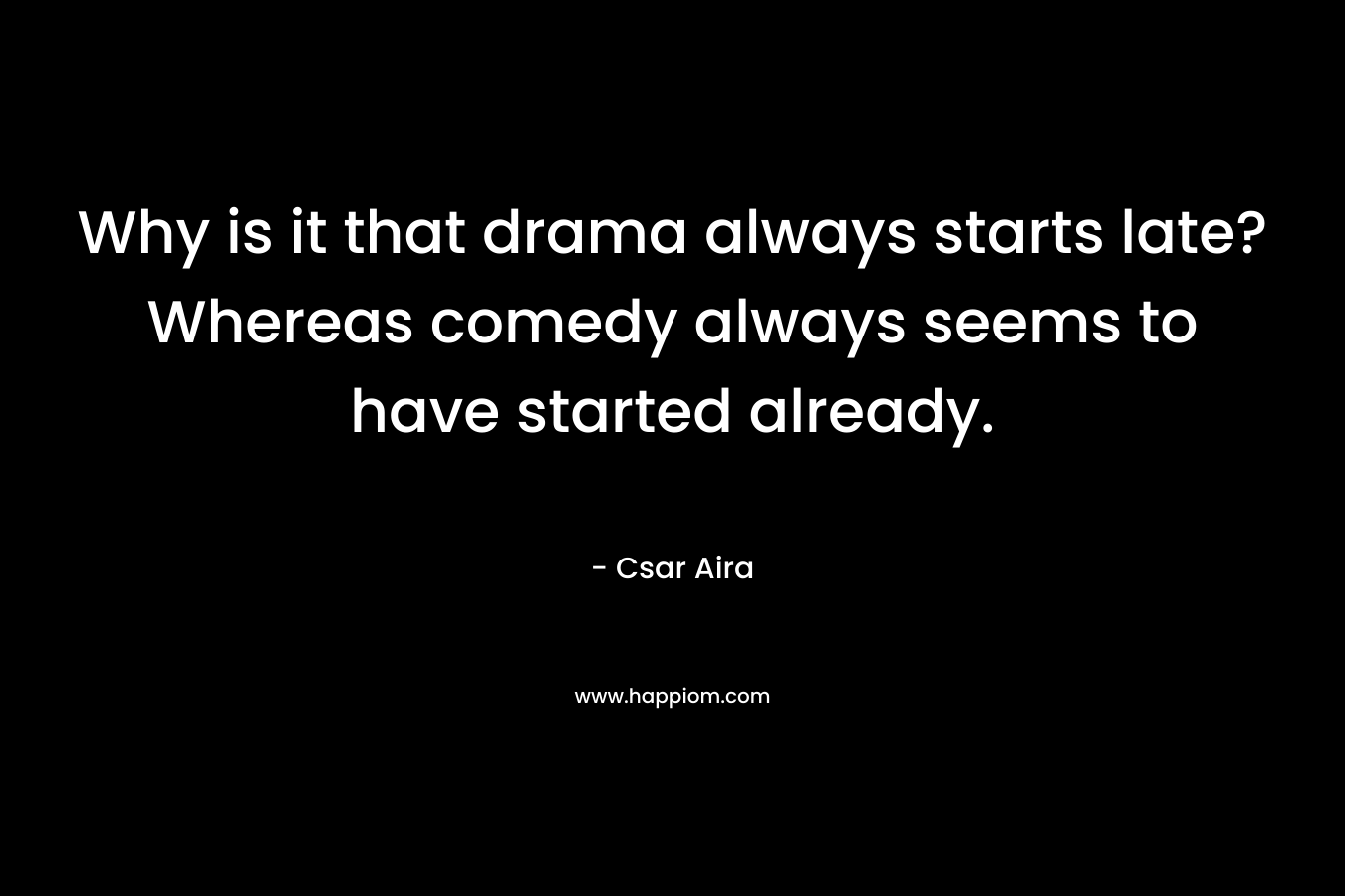 Why is it that drama always starts late? Whereas comedy always seems to have started already. – Csar Aira