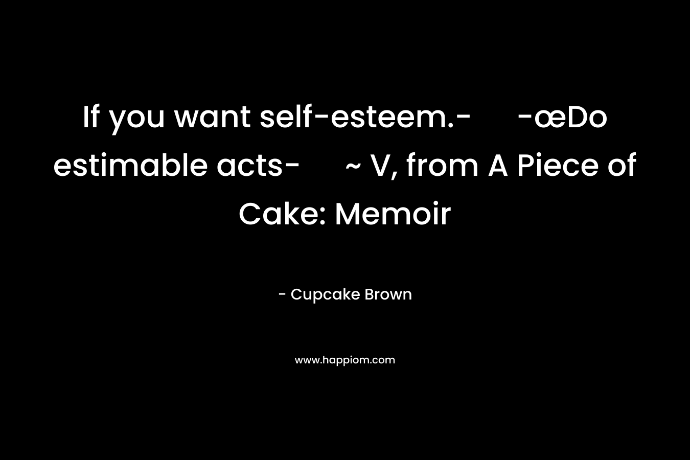 If you want self-esteem.- -œDo estimable acts- ~ V, from A Piece of Cake: Memoir