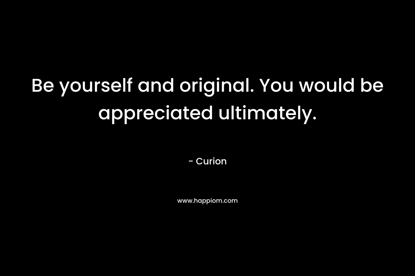 Be yourself and original. You would be appreciated ultimately.