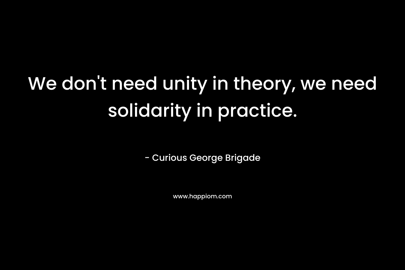 We don’t need unity in theory, we need solidarity in practice. – Curious George Brigade