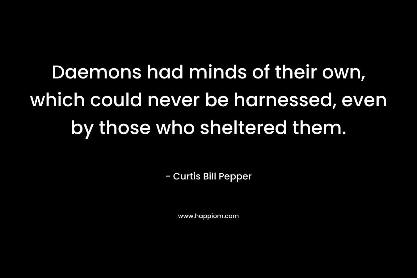 Daemons had minds of their own, which could never be harnessed, even by those who sheltered them. – Curtis Bill Pepper