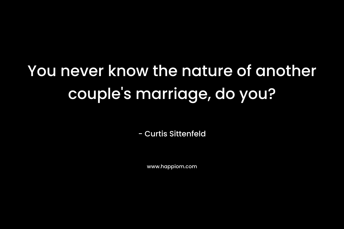 You never know the nature of another couple’s marriage, do you? – Curtis Sittenfeld
