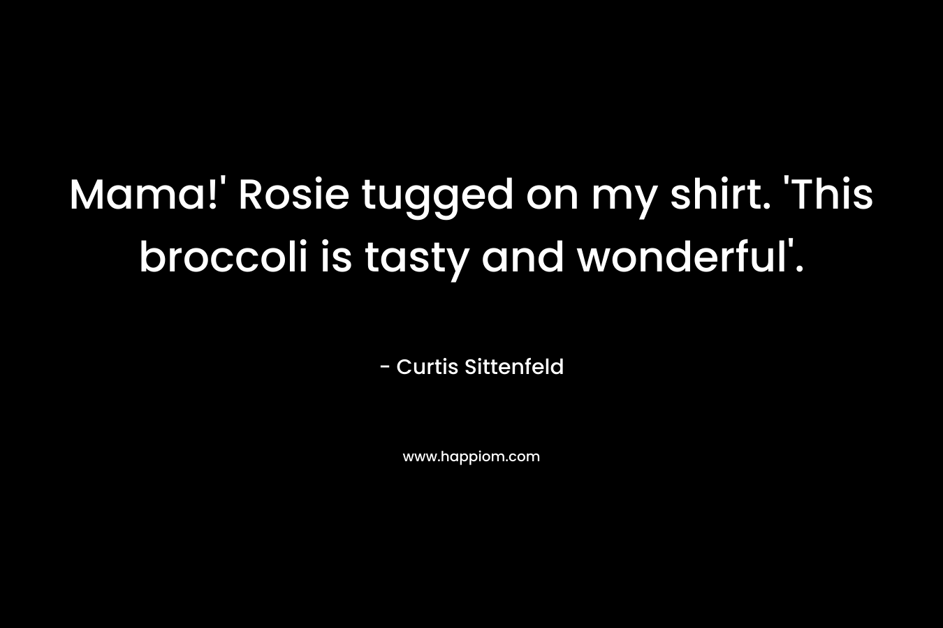Mama!’ Rosie tugged on my shirt. ‘This broccoli is tasty and wonderful’. – Curtis Sittenfeld