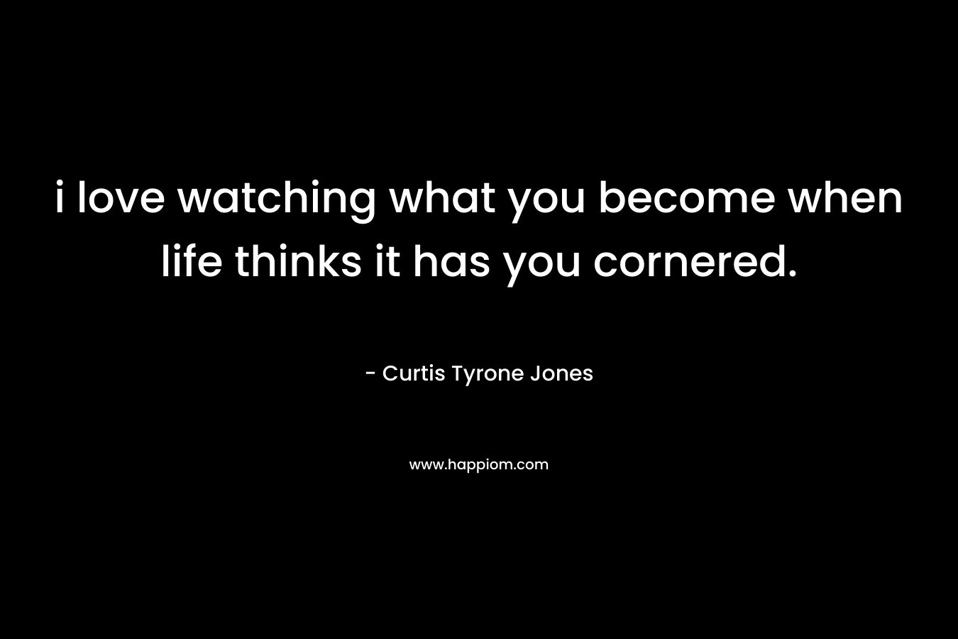 i love watching what you become when life thinks it has you cornered. – Curtis Tyrone Jones