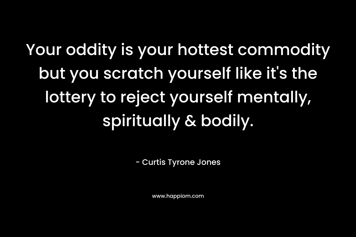 Your oddity is your hottest commodity but you scratch yourself like it’s the lottery to reject yourself mentally, spiritually & bodily. – Curtis Tyrone Jones