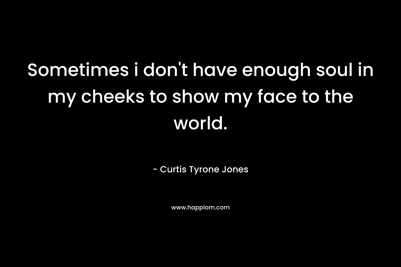 Sometimes i don't have enough soul in my cheeks to show my face to the world.