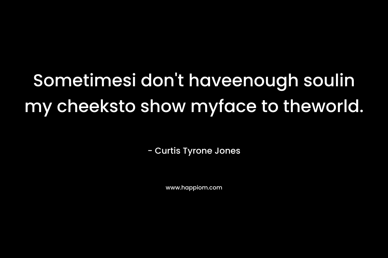 Sometimesi don’t haveenough soulin my cheeksto show myface to theworld. – Curtis Tyrone Jones
