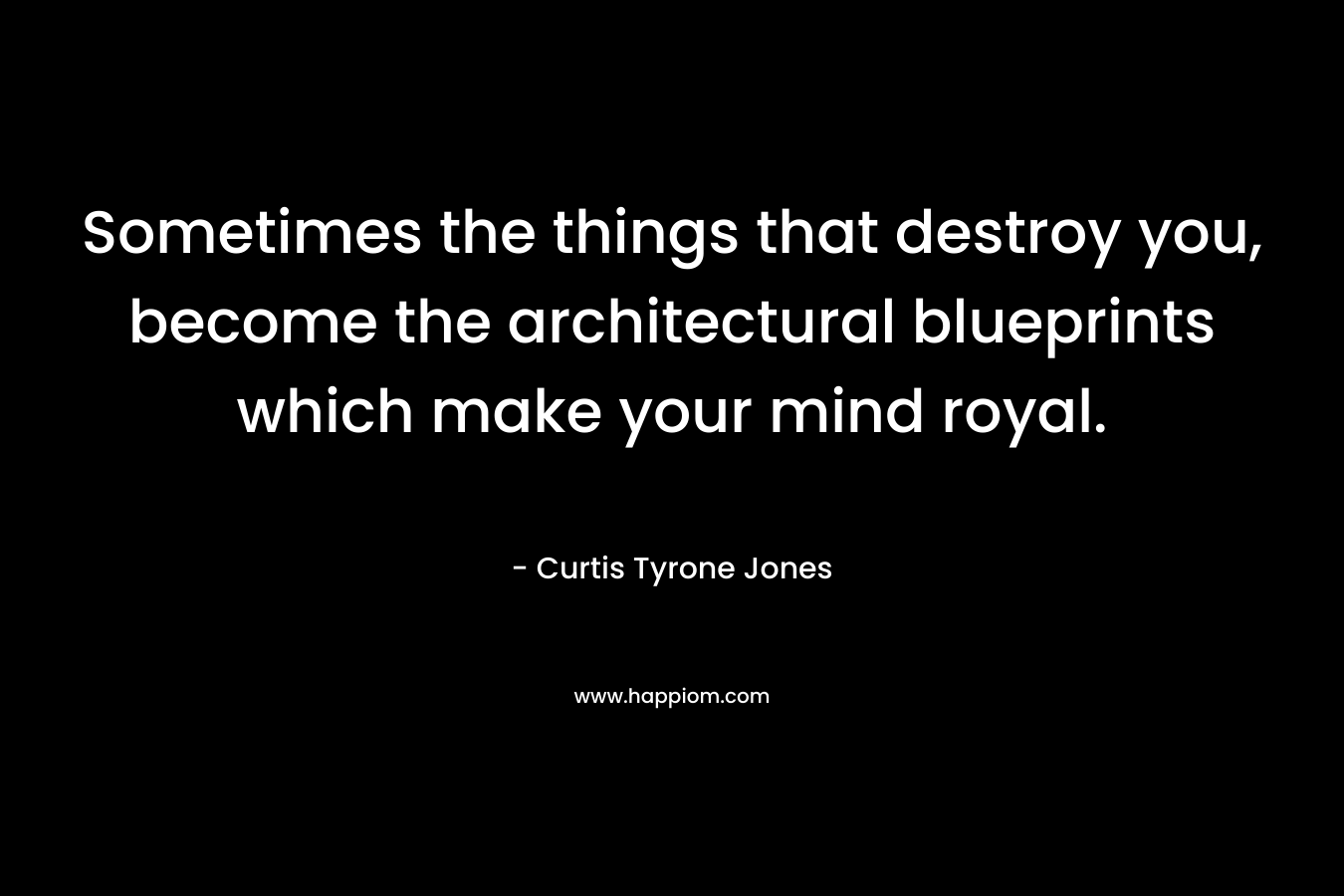 Sometimes the things that destroy you, become the architectural blueprints which make your mind royal.