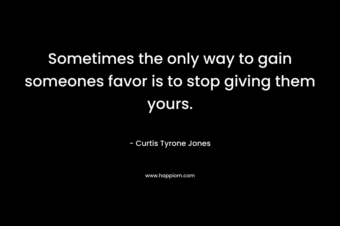 Sometimes the only way to gain someones favor is to stop giving them yours.