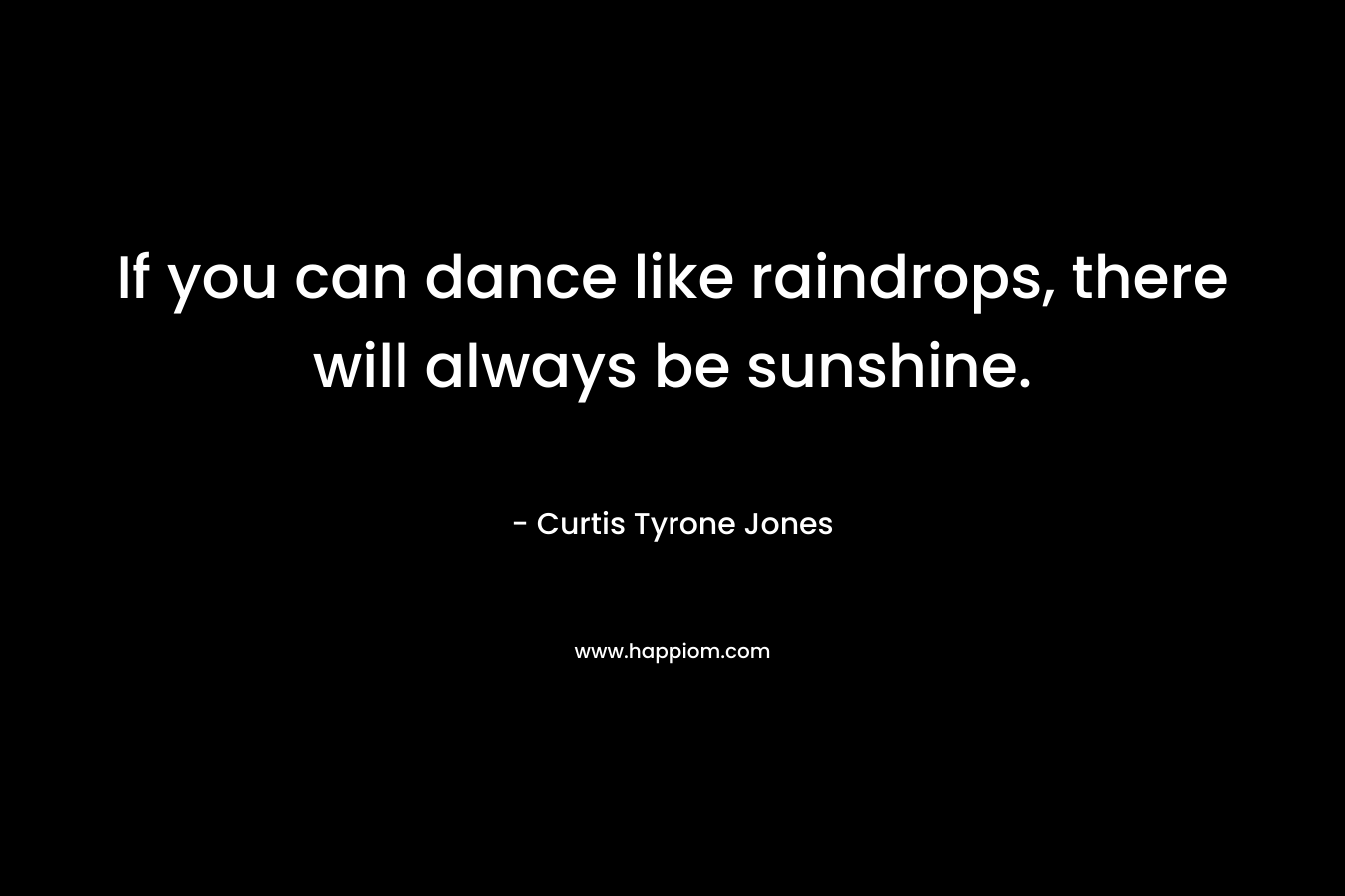 If you can dance like raindrops, there will always be sunshine. – Curtis Tyrone Jones