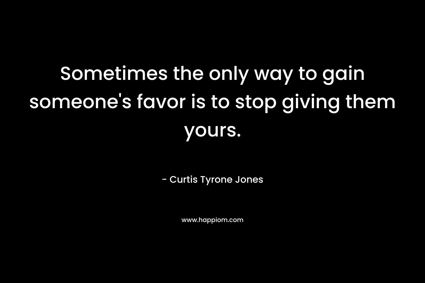 Sometimes the only way to gain someone's favor is to stop giving them yours.