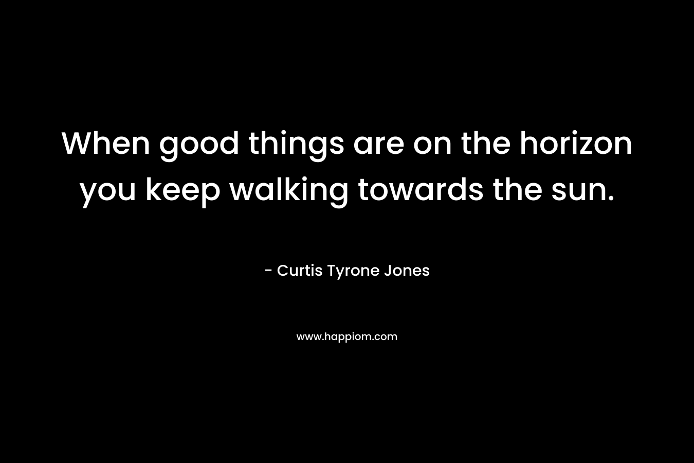 When good things are on the horizon you keep walking towards the sun.