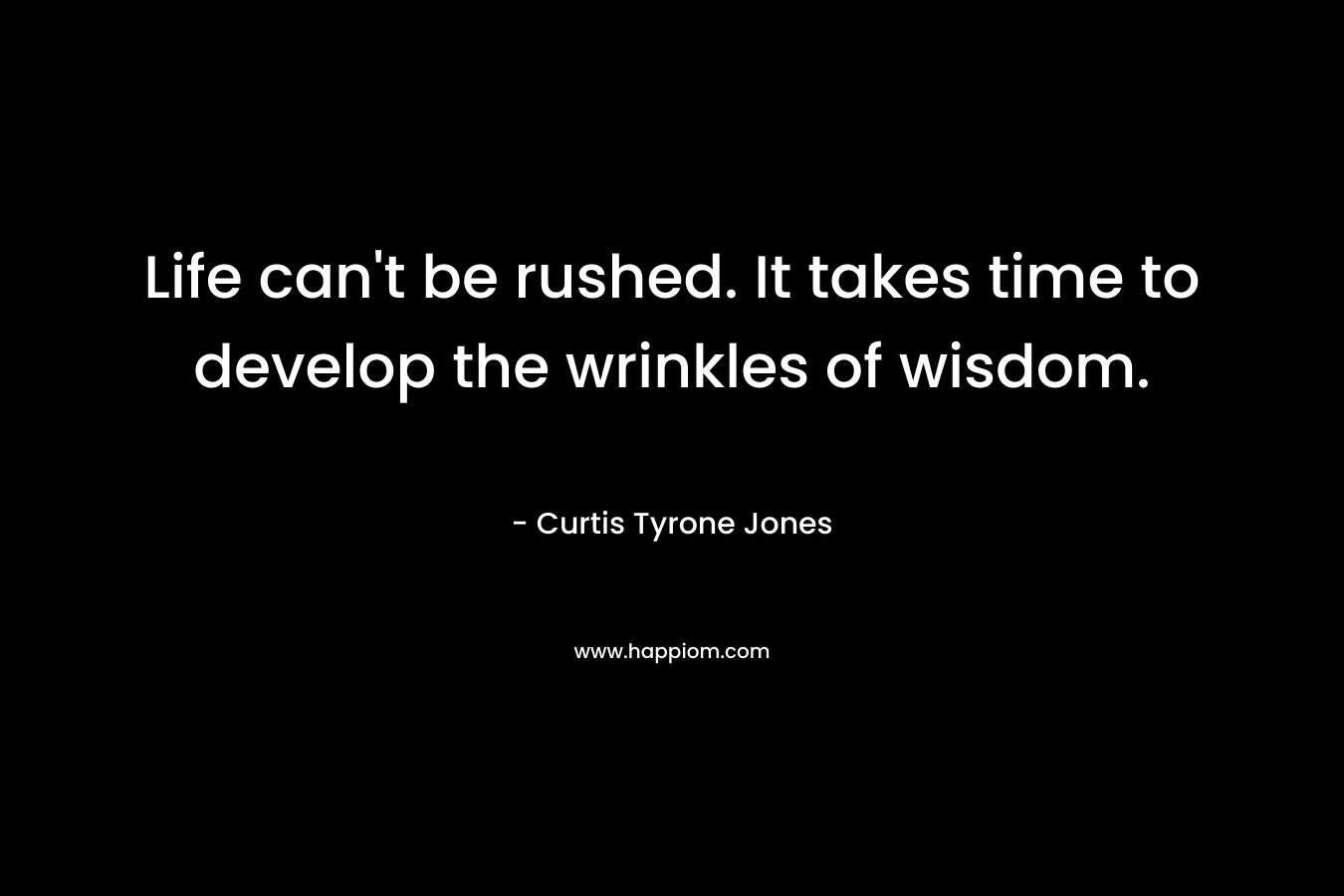 Life can't be rushed. It takes time to develop the wrinkles of wisdom.