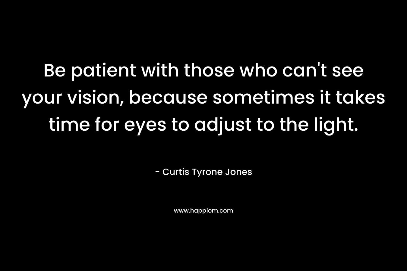 Be patient with those who can't see your vision, because sometimes it takes time for eyes to adjust to the light.