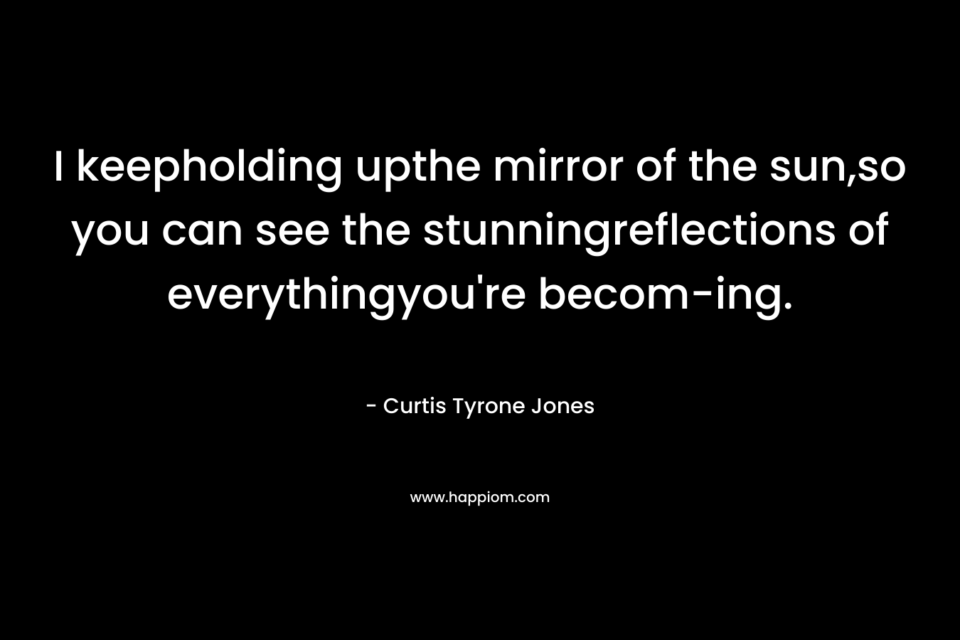 I keepholding upthe mirror of the sun,so you can see the stunningreflections of everythingyou’re becom-ing. – Curtis Tyrone Jones