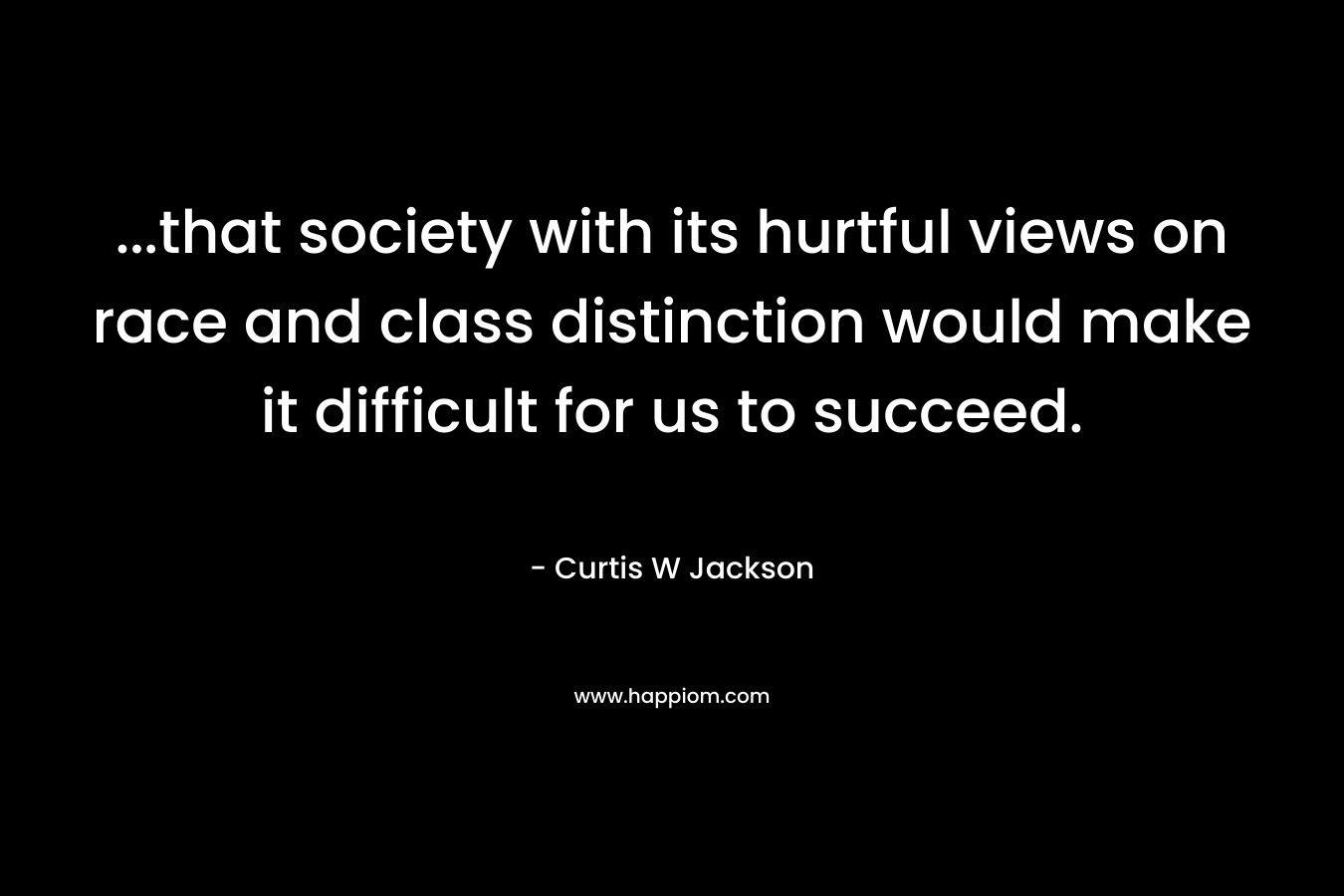 ...that society with its hurtful views on race and class distinction would make it difficult for us to succeed.