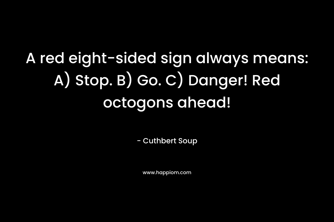 A red eight-sided sign always means: A) Stop. B) Go. C) Danger! Red octogons ahead! – Cuthbert Soup