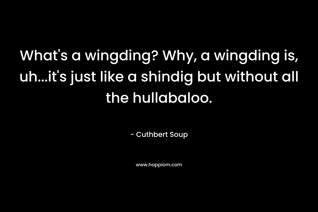 What’s a wingding? Why, a wingding is, uh…it’s just like a shindig but without all the hullabaloo. – Cuthbert Soup