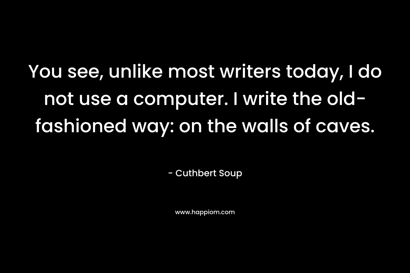 You see, unlike most writers today, I do not use a computer. I write the old-fashioned way: on the walls of caves.