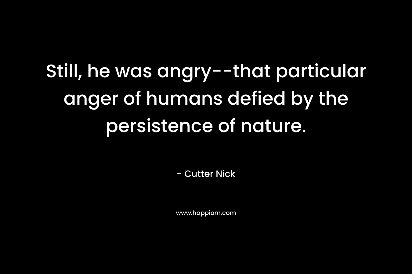 Still, he was angry--that particular anger of humans defied by the persistence of nature.