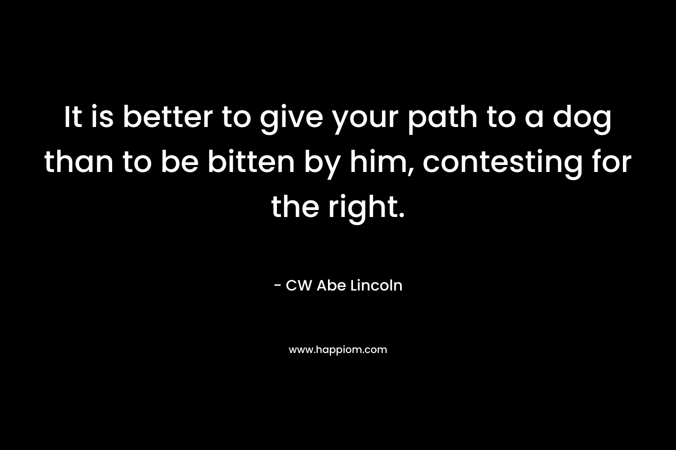 It is better to give your path to a dog than to be bitten by him, contesting for the right. – CW Abe Lincoln
