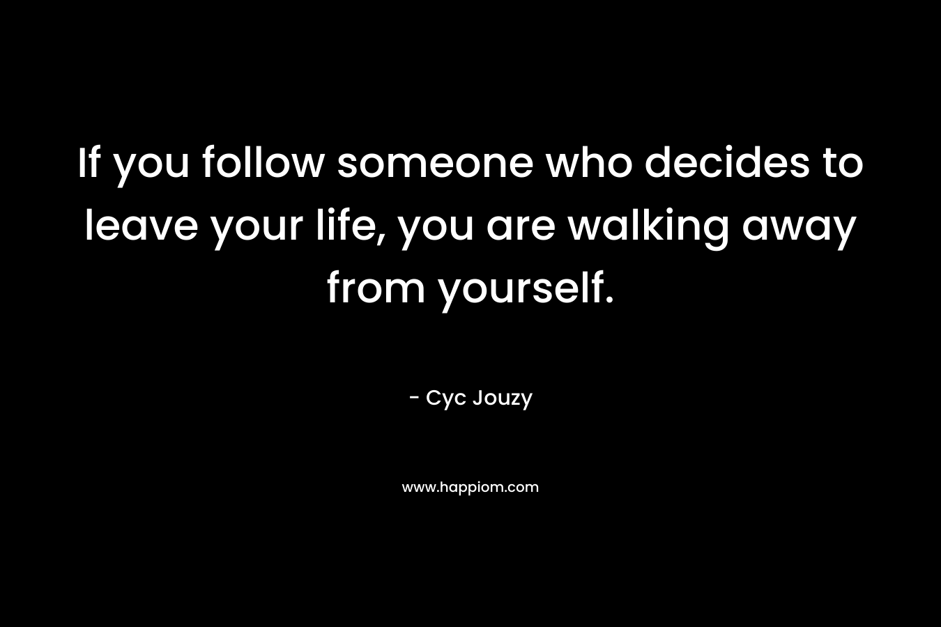 If you follow someone who decides to leave your life, you are walking away from yourself. – Cyc Jouzy