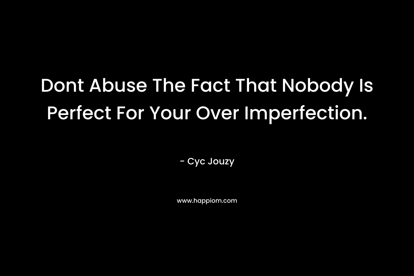 Dont Abuse The Fact That Nobody Is Perfect For Your Over Imperfection. – Cyc Jouzy