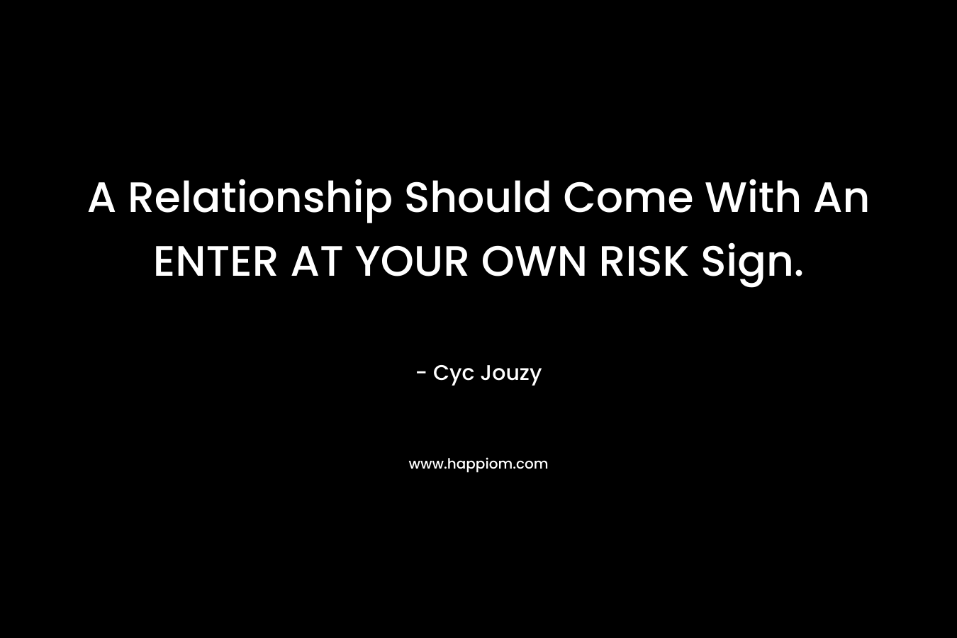 A Relationship Should Come With An ENTER AT YOUR OWN RISK Sign.