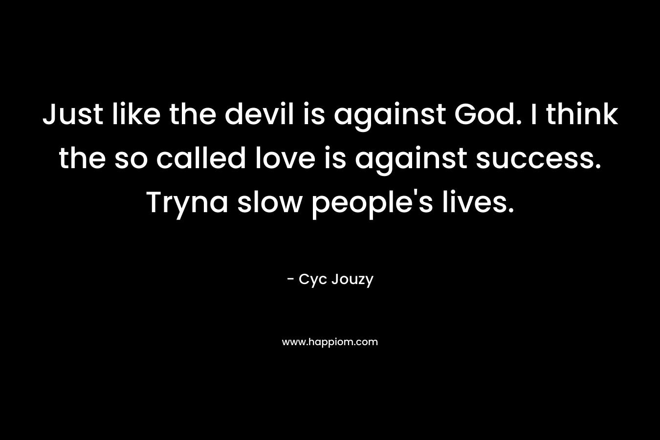 Just like the devil is against God. I think the so called love is against success. Tryna slow people's lives.