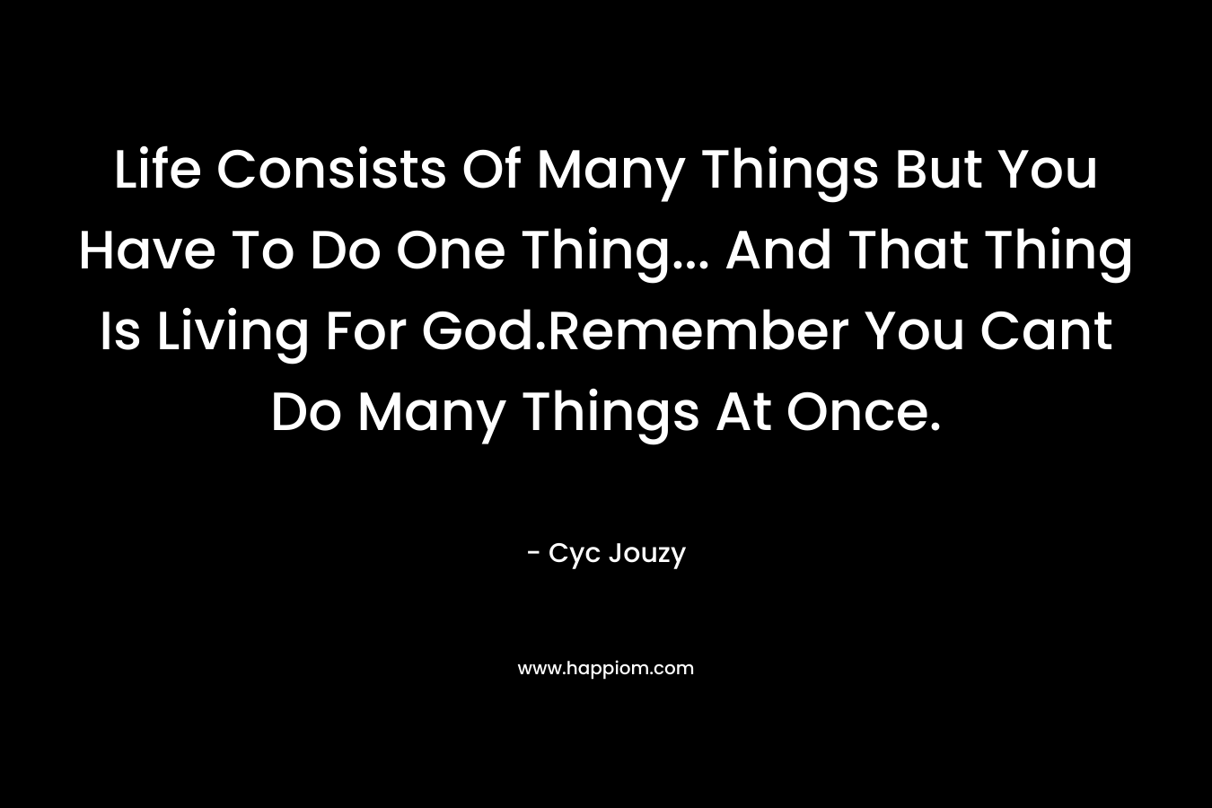 Life Consists Of Many Things But You Have To Do One Thing… And That Thing Is Living For God.Remember You Cant Do Many Things At Once. – Cyc Jouzy