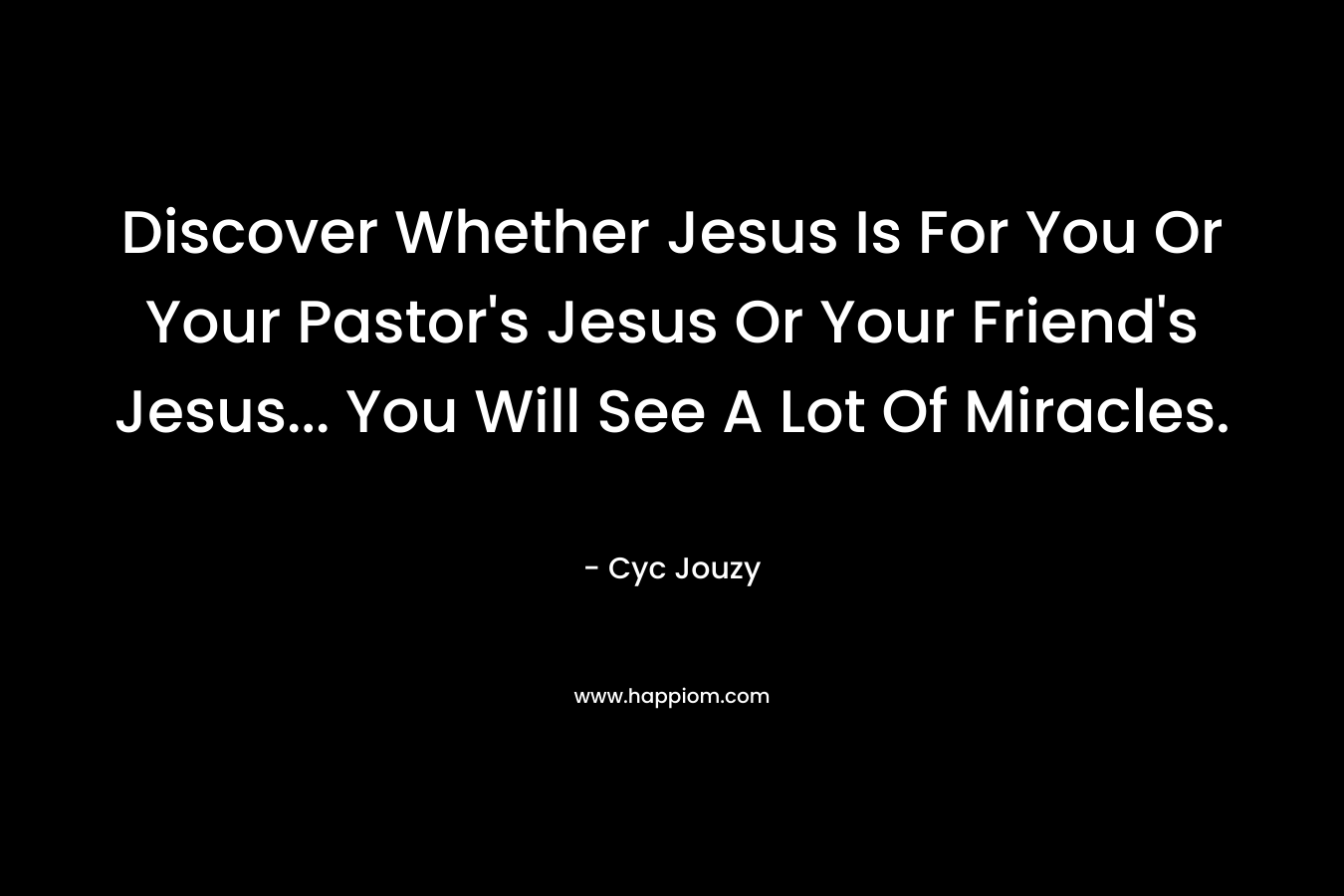 Discover Whether Jesus Is For You Or Your Pastor's Jesus Or Your Friend's Jesus... You Will See A Lot Of Miracles.
