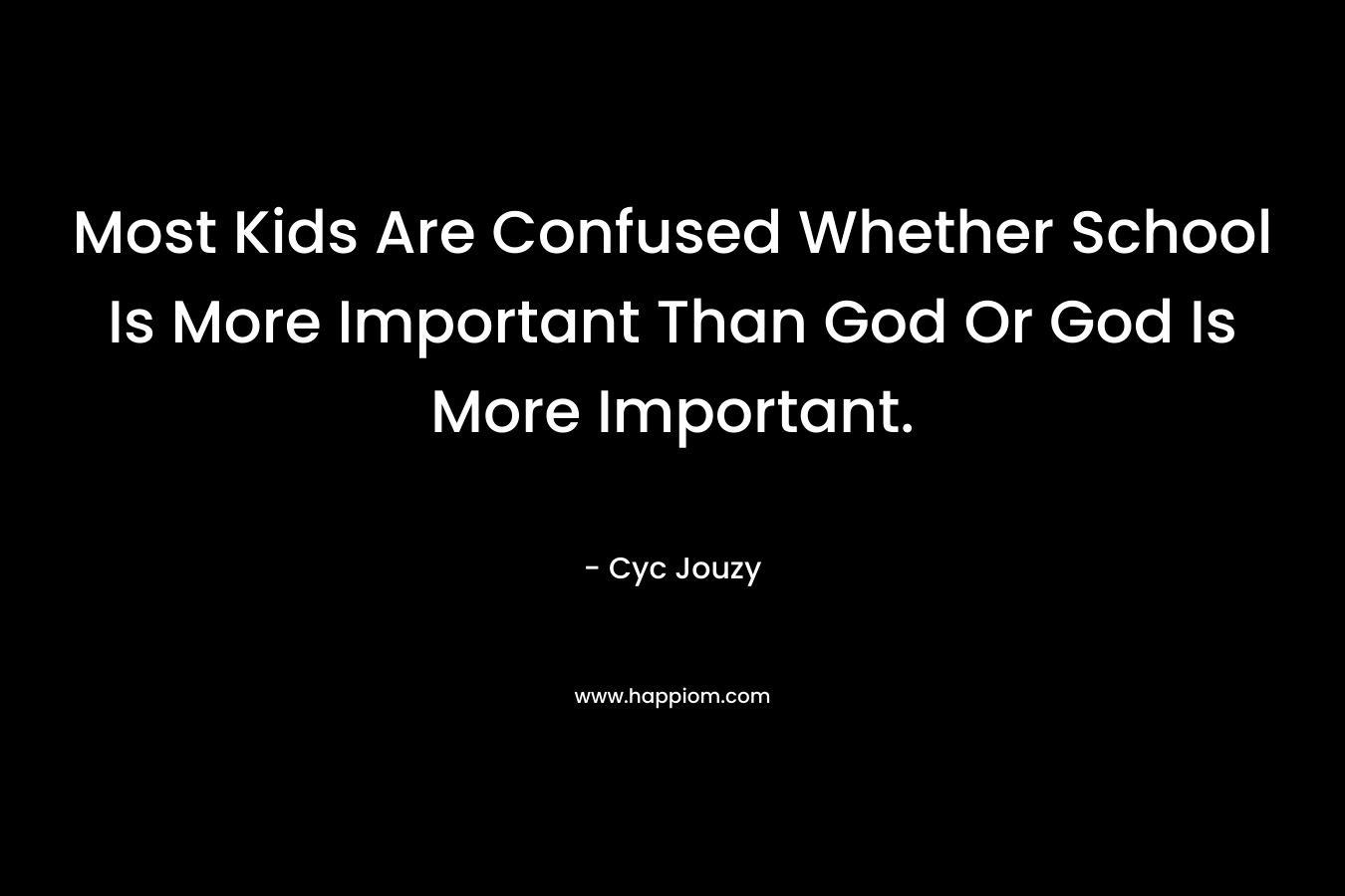Most Kids Are Confused Whether School Is More Important Than God Or God Is More Important. – Cyc Jouzy
