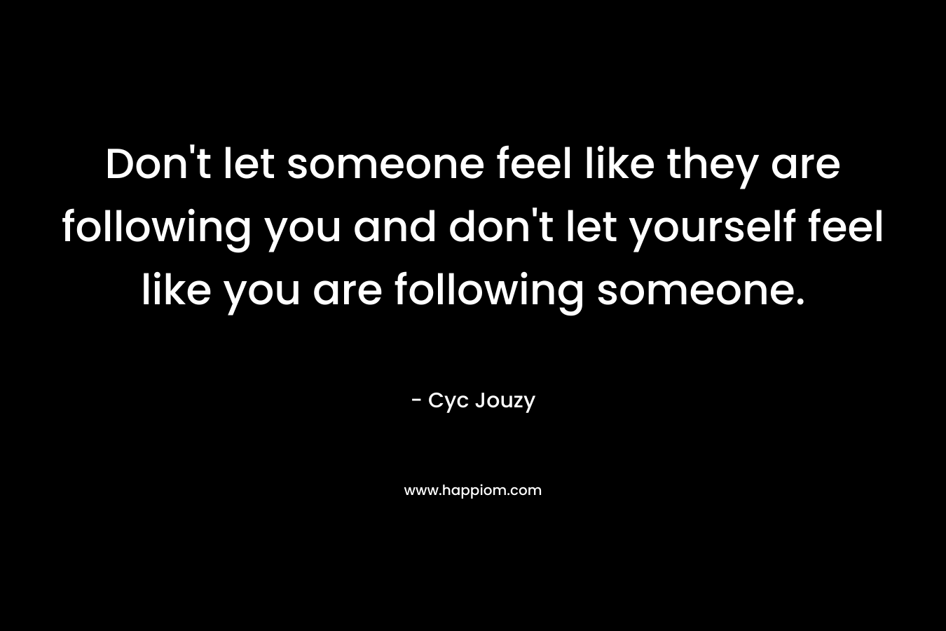 Don't let someone feel like they are following you and don't let yourself feel like you are following someone.