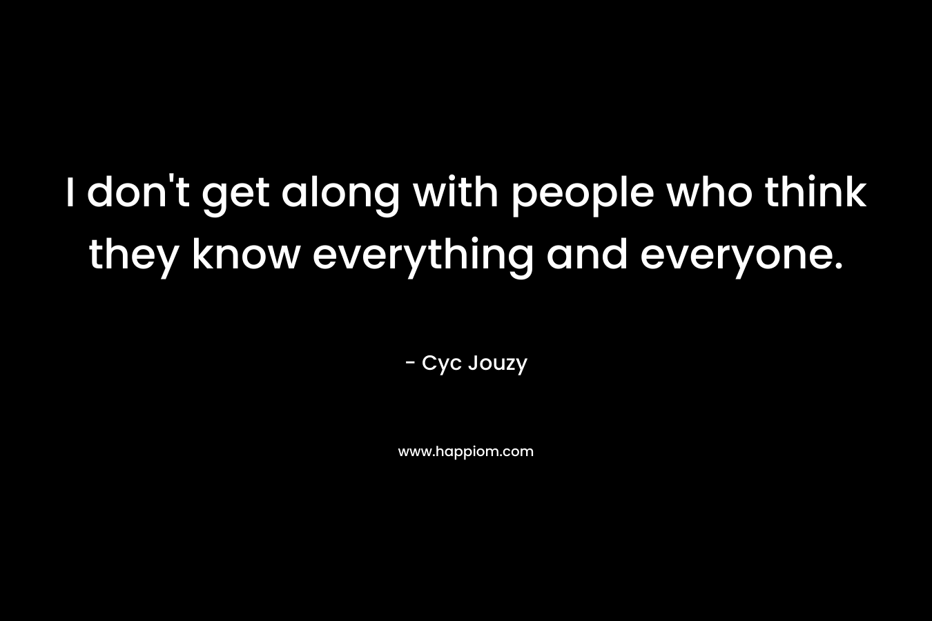 I don’t get along with people who think they know everything and everyone. – Cyc Jouzy