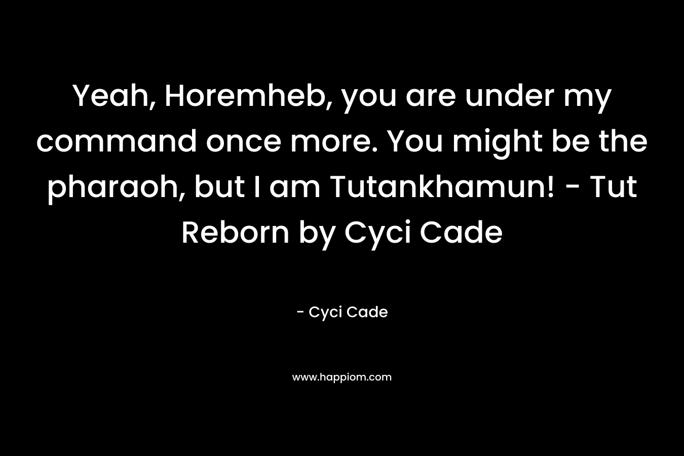 Yeah, Horemheb, you are under my command once more. You might be the pharaoh, but I am Tutankhamun! - Tut Reborn by Cyci Cade
