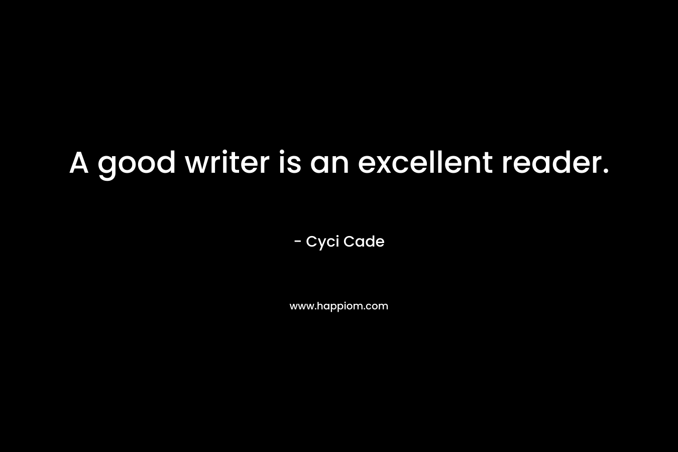 A good writer is an excellent reader. – Cyci Cade